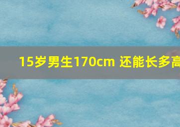 15岁男生170cm 还能长多高